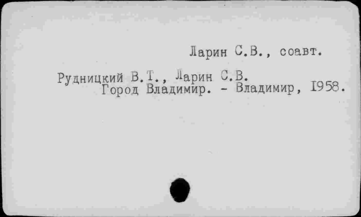 ﻿Ларин С.В., соавт.
Рудницкий В. '1., Ларин С.В.
Город Владимир. - Владимир,